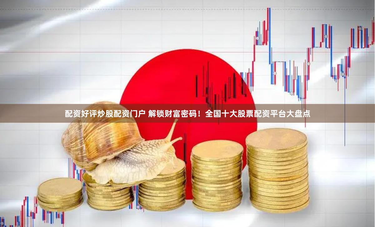 配资好评炒股配资门户 解锁财富密码！全国十大股票配资平台大盘点