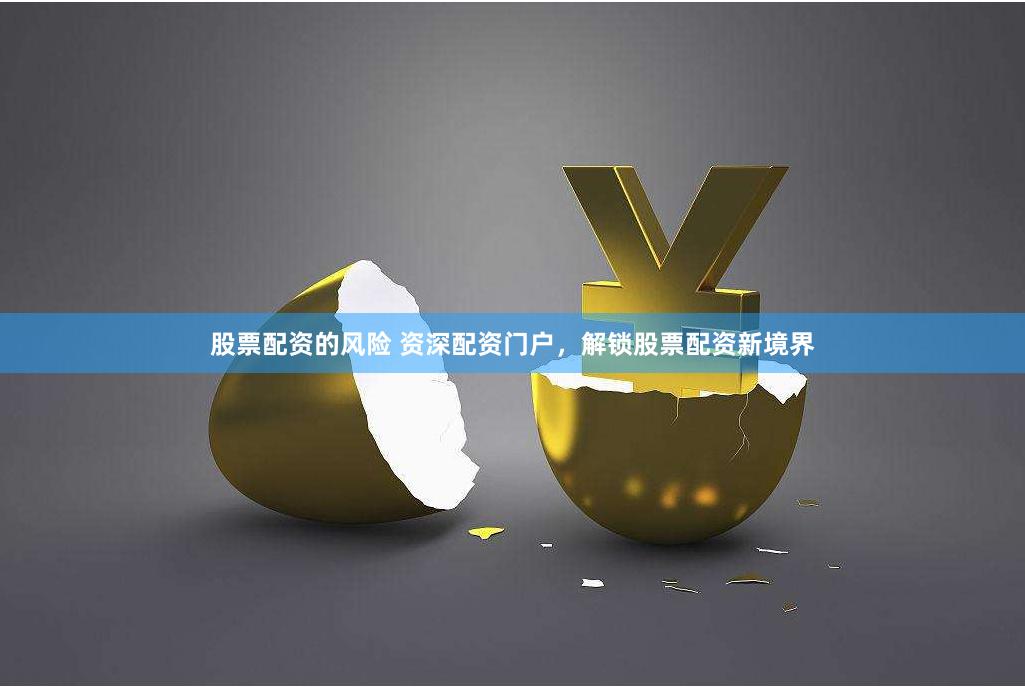 股票配资的风险 资深配资门户，解锁股票配资新境界