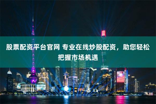 股票配资平台官网 专业在线炒股配资，助您轻松把握市场机遇