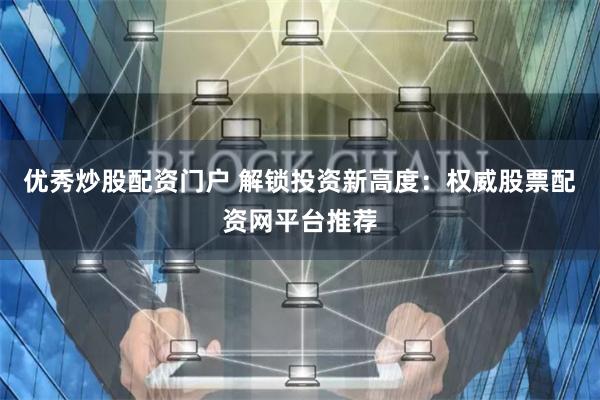 优秀炒股配资门户 解锁投资新高度：权威股票配资网平台推荐