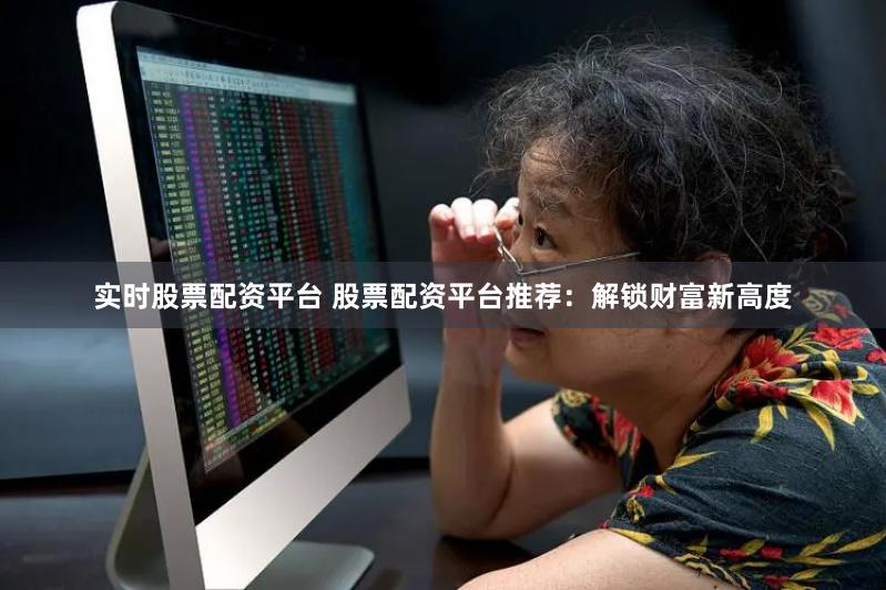 实时股票配资平台 股票配资平台推荐：解锁财富新高度