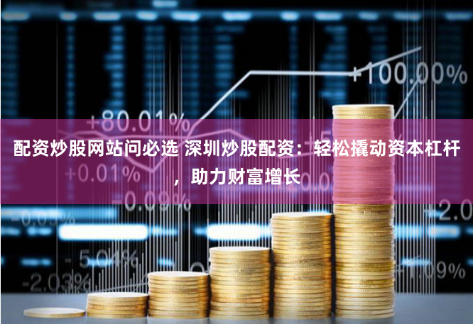 配资炒股网站问必选 深圳炒股配资：轻松撬动资本杠杆，助力财富增长