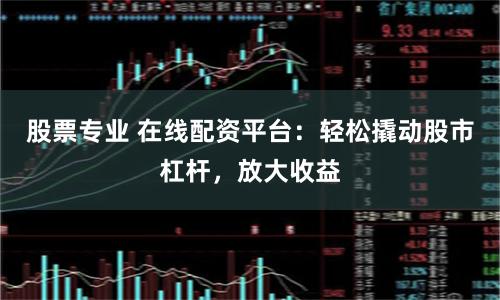 股票专业 在线配资平台：轻松撬动股市杠杆，放大收益