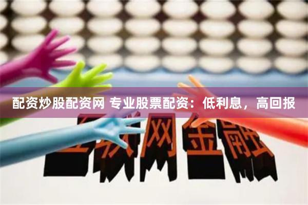 配资炒股配资网 专业股票配资：低利息，高回报