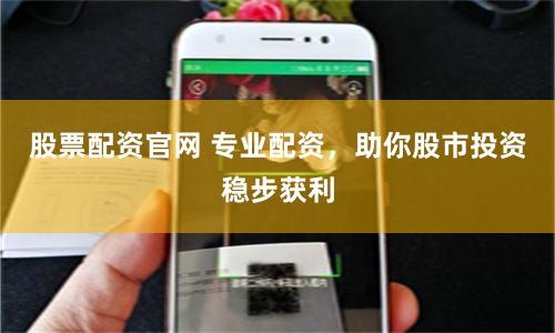 股票配资官网 专业配资，助你股市投资稳步获利