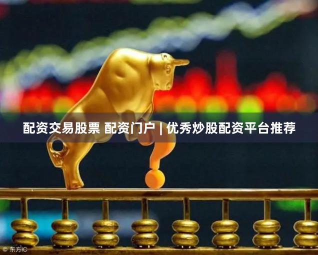 配资交易股票 配资门户 | 优秀炒股配资平台推荐