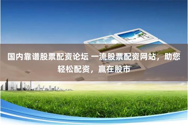 国内靠谱股票配资论坛 一流股票配资网站，助您轻松配资，赢在股市