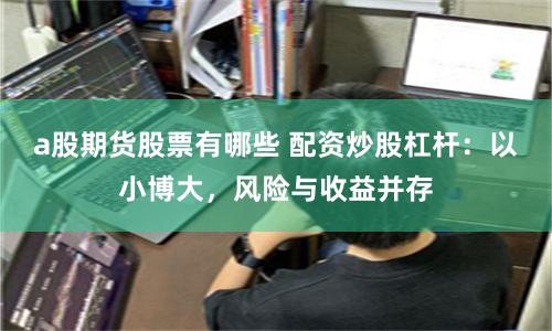 a股期货股票有哪些 配资炒股杠杆：以小博大，风险与收益并存