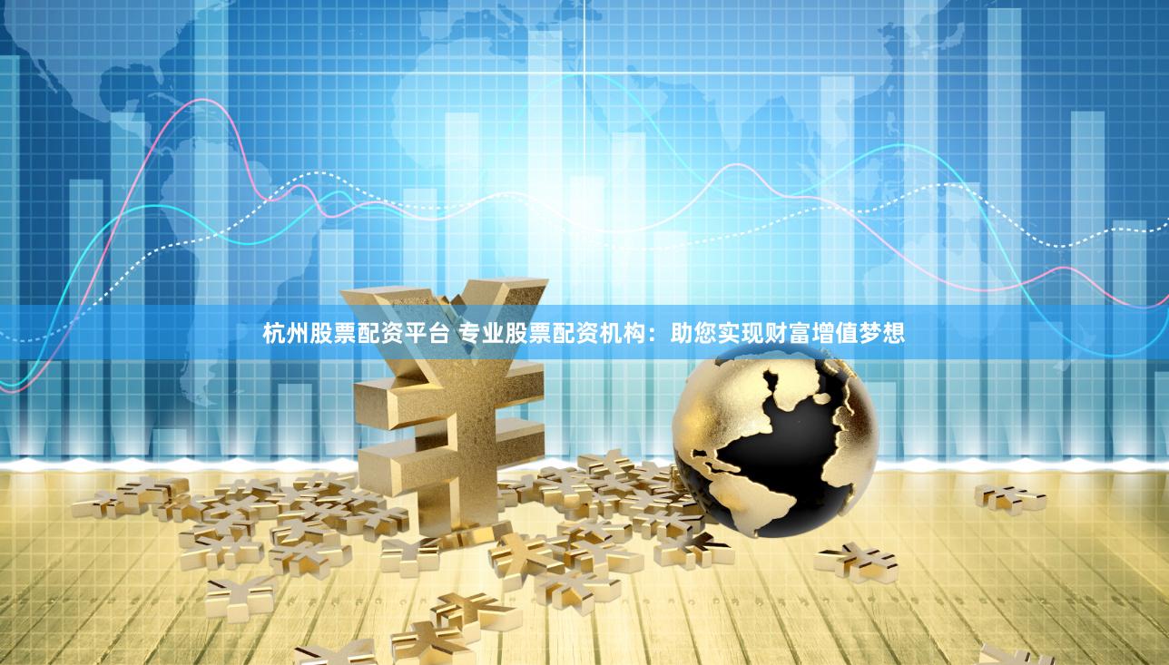 杭州股票配资平台 专业股票配资机构：助您实现财富增值梦想