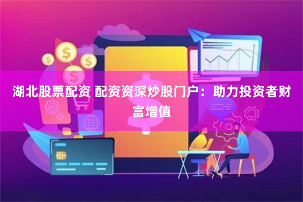 湖北股票配资 配资资深炒股门户：助力投资者财富增值