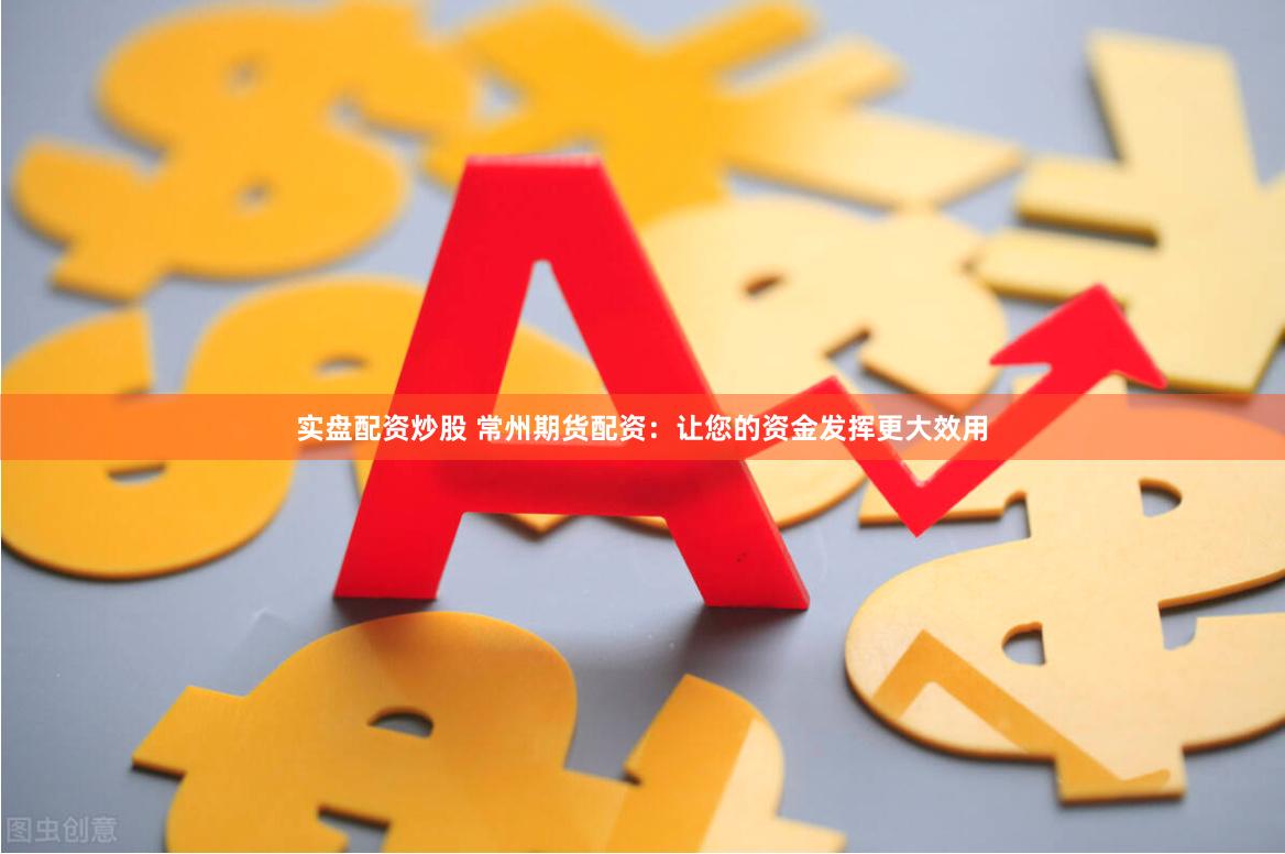 实盘配资炒股 常州期货配资：让您的资金发挥更大效用