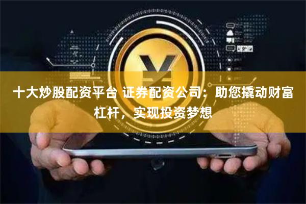 十大炒股配资平台 证券配资公司：助您撬动财富杠杆，实现投资梦想
