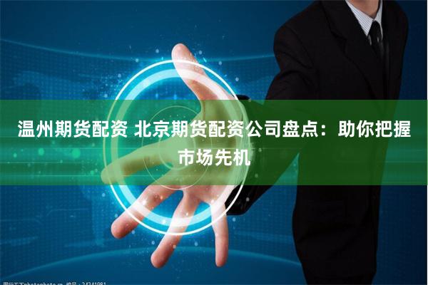 温州期货配资 北京期货配资公司盘点：助你把握市场先机
