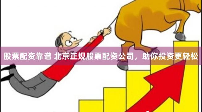 股票配资靠谱 北京正规股票配资公司，助你投资更轻松