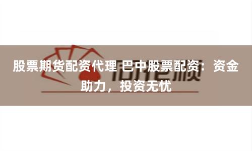 股票期货配资代理 巴中股票配资：资金助力，投资无忧