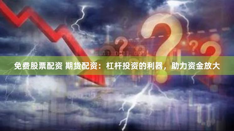 免费股票配资 期货配资：杠杆投资的利器，助力资金放大