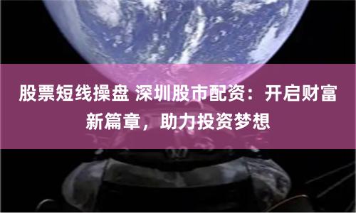 股票短线操盘 深圳股市配资：开启财富新篇章，助力投资梦想