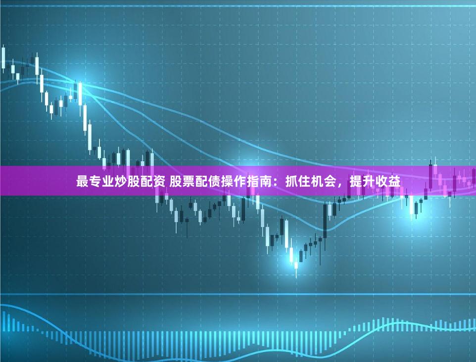 最专业炒股配资 股票配债操作指南：抓住机会，提升收益