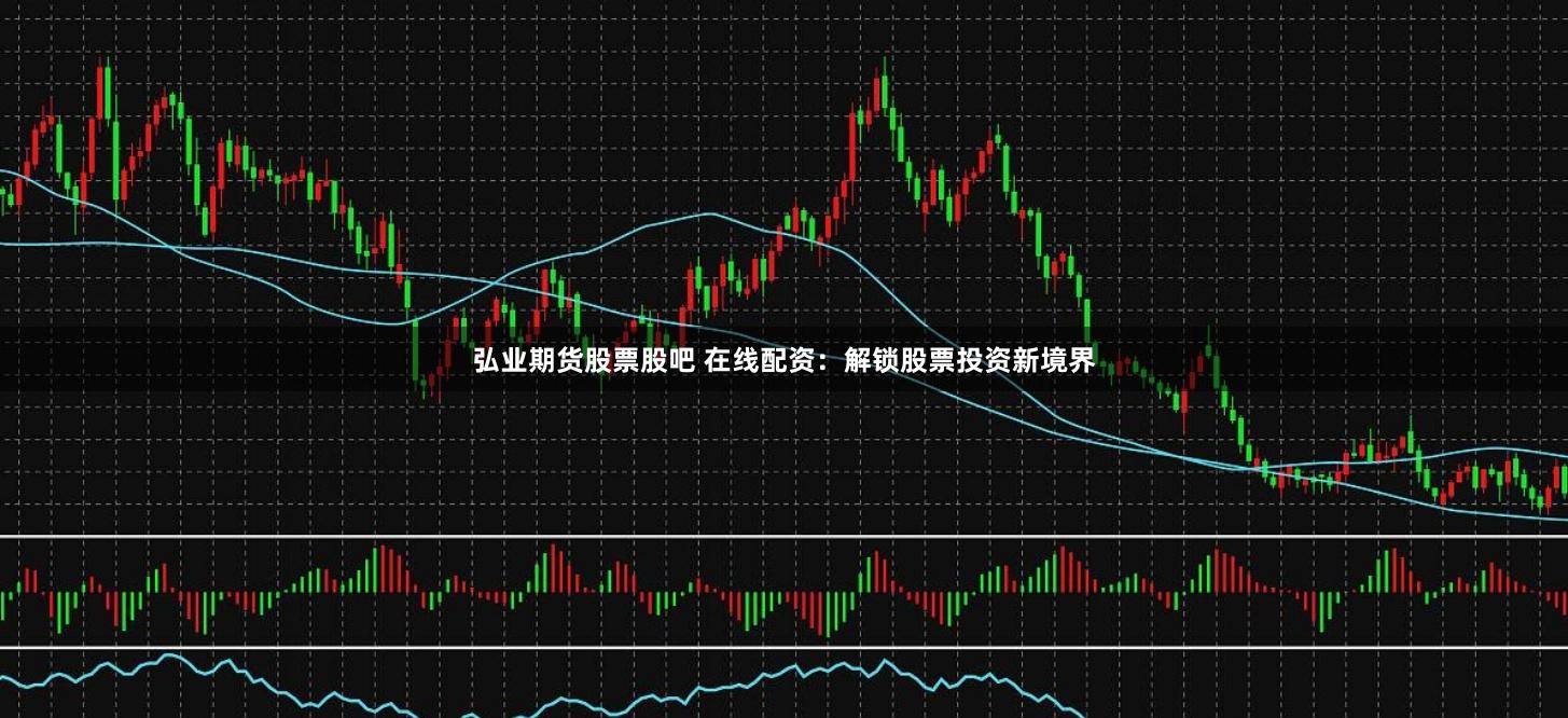 弘业期货股票股吧 在线配资：解锁股票投资新境界