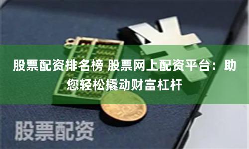 股票配资排名榜 股票网上配资平台：助您轻松撬动财富杠杆