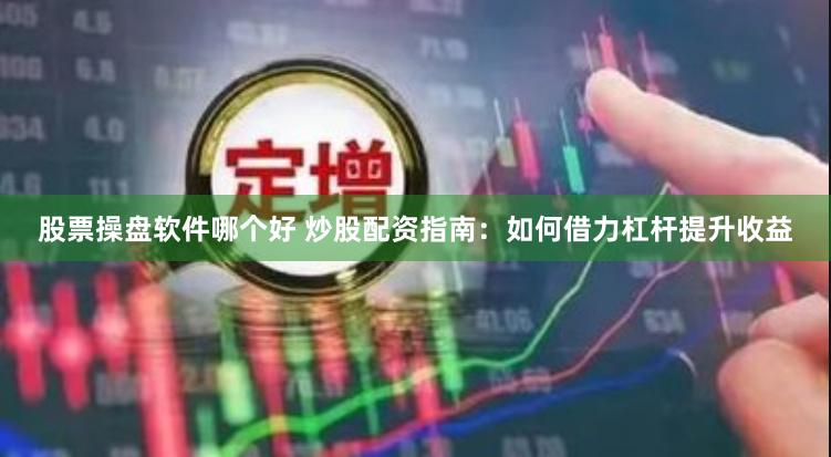 股票操盘软件哪个好 炒股配资指南：如何借力杠杆提升收益