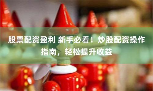 股票配资盈利 新手必看！炒股配资操作指南，轻松提升收益