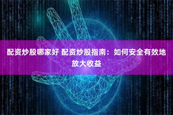 配资炒股哪家好 配资炒股指南：如何安全有效地放大收益
