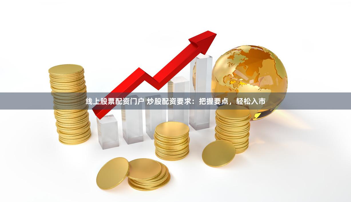 线上股票配资门户 炒股配资要求：把握要点，轻松入市