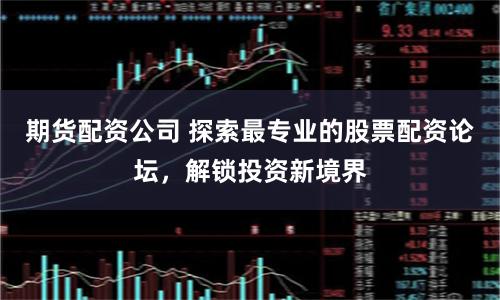 期货配资公司 探索最专业的股票配资论坛，解锁投资新境界
