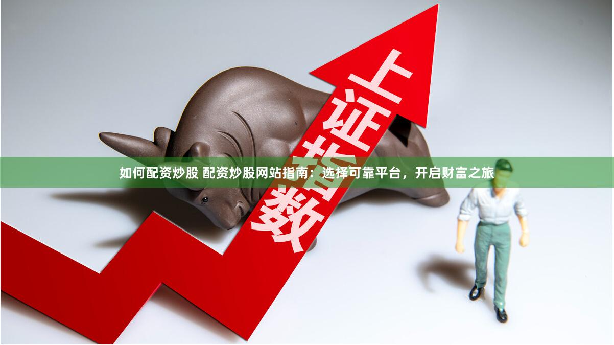如何配资炒股 配资炒股网站指南：选择可靠平台，开启财富之旅