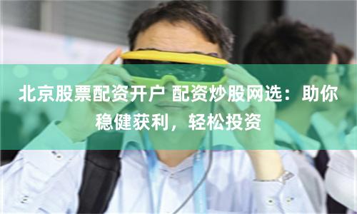 北京股票配资开户 配资炒股网选：助你稳健获利，轻松投资