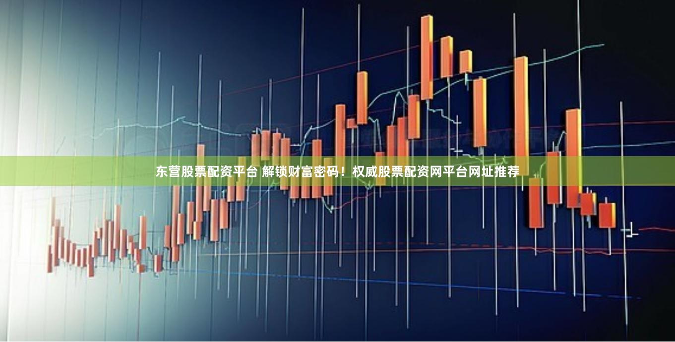 东营股票配资平台 解锁财富密码！权威股票配资网平台网址推荐