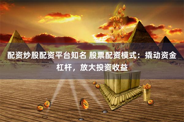 配资炒股配资平台知名 股票配资模式：撬动资金杠杆，放大投资收益