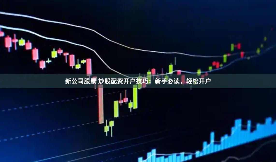 新公司股票 炒股配资开户技巧：新手必读，轻松开户