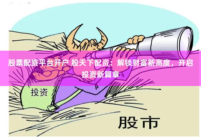 股票配资平台开户 股天下配资：解锁财富新高度，开启投资新篇章