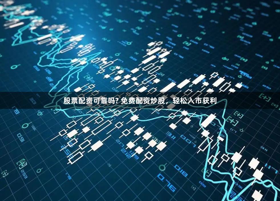 股票配资可靠吗? 免费配资炒股，轻松入市获利