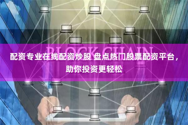 配资专业在线配资炒股 盘点热门股票配资平台，助你投资更轻松