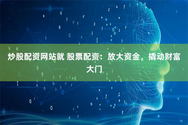 炒股配资网站就 股票配资：放大资金，撬动财富大门