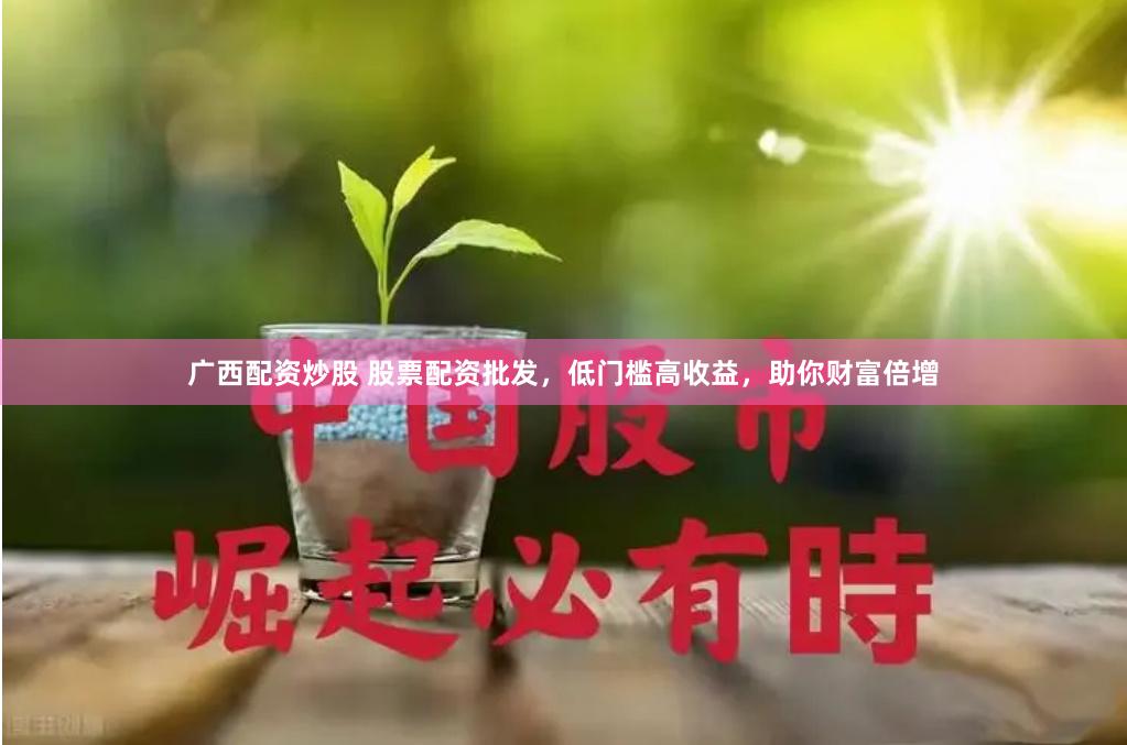 广西配资炒股 股票配资批发，低门槛高收益，助你财富倍增