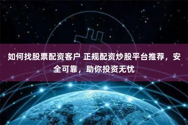 如何找股票配资客户 正规配资炒股平台推荐，安全可靠，助你投资无忧