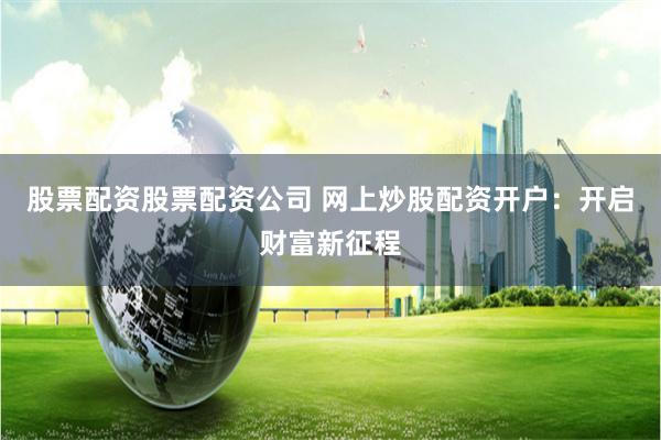 股票配资股票配资公司 网上炒股配资开户：开启财富新征程