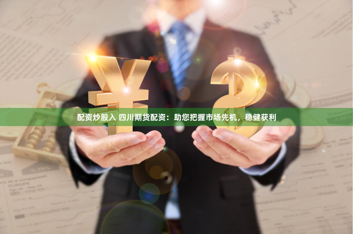 配资炒股入 四川期货配资：助您把握市场先机，稳健获利