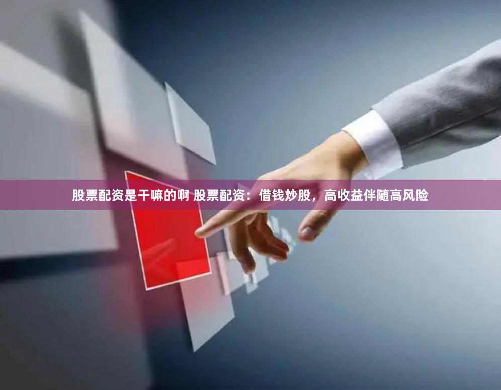 股票配资是干嘛的啊 股票配资：借钱炒股，高收益伴随高风险