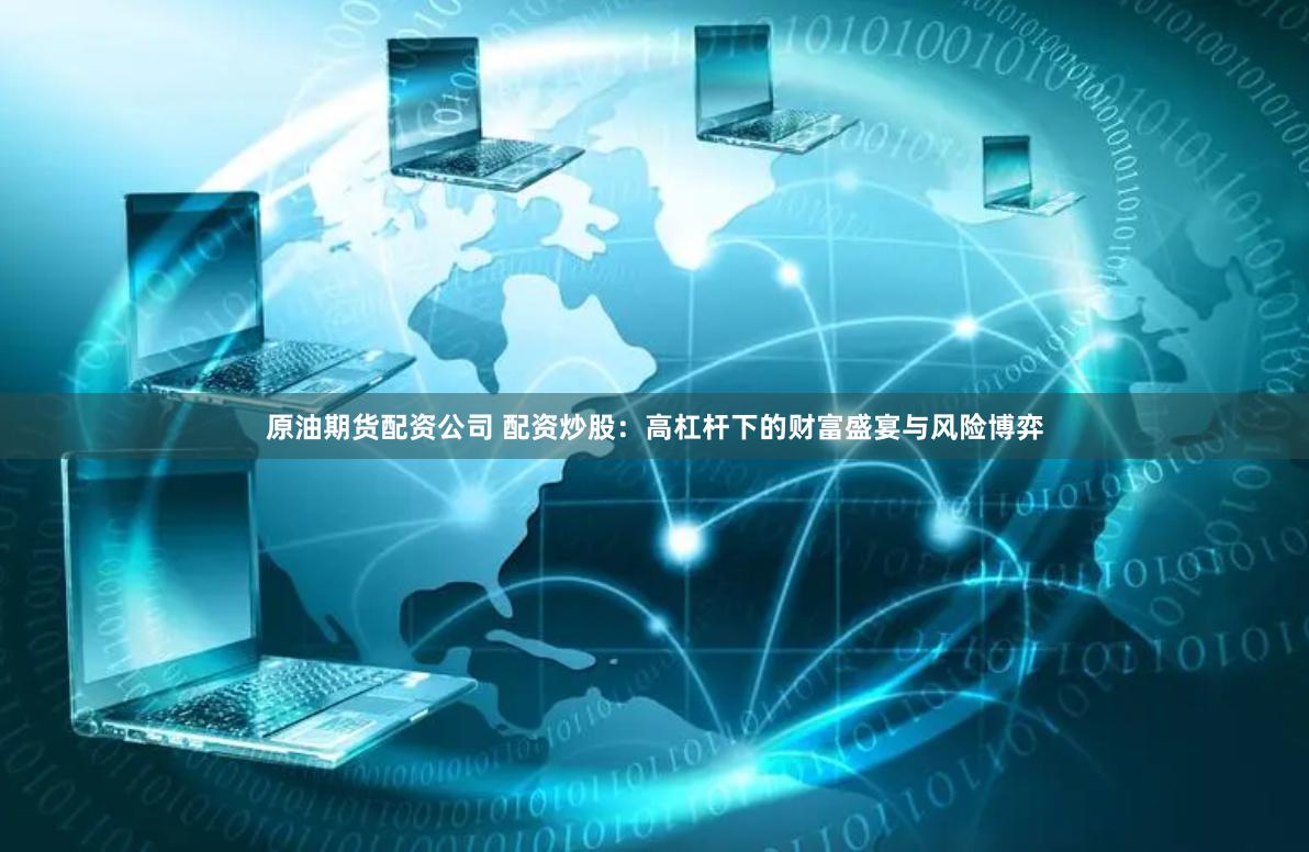 原油期货配资公司 配资炒股：高杠杆下的财富盛宴与风险博弈