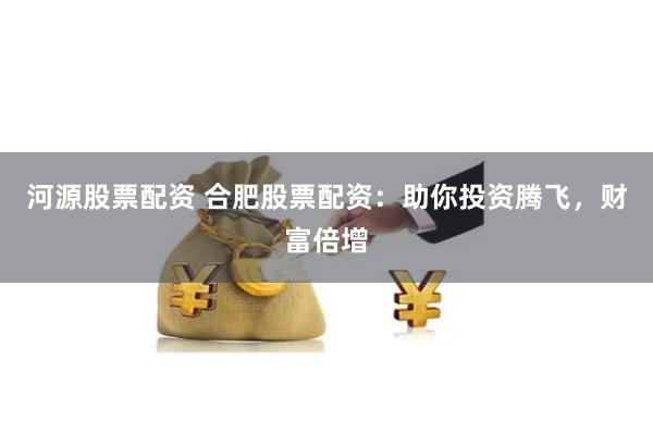 河源股票配资 合肥股票配资：助你投资腾飞，财富倍增