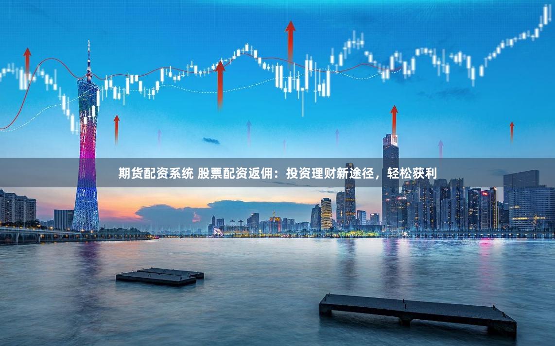 期货配资系统 股票配资返佣：投资理财新途径，轻松获利