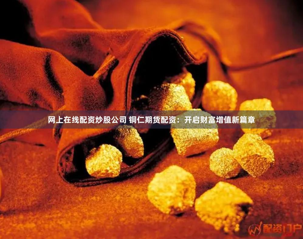 网上在线配资炒股公司 铜仁期货配资：开启财富增值新篇章