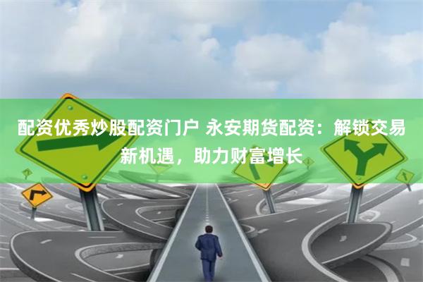 配资优秀炒股配资门户 永安期货配资：解锁交易新机遇，助力财富增长