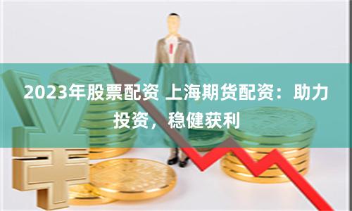 2023年股票配资 上海期货配资：助力投资，稳健获利