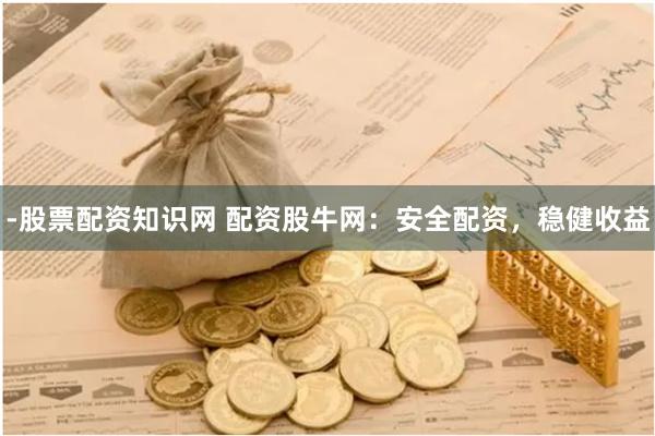 -股票配资知识网 配资股牛网：安全配资，稳健收益